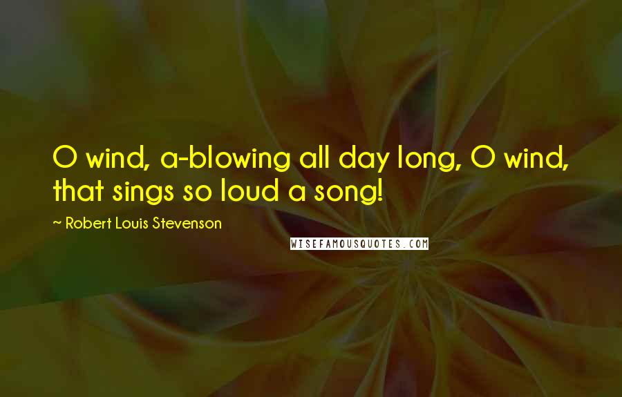 Robert Louis Stevenson Quotes: O wind, a-blowing all day long, O wind, that sings so loud a song!