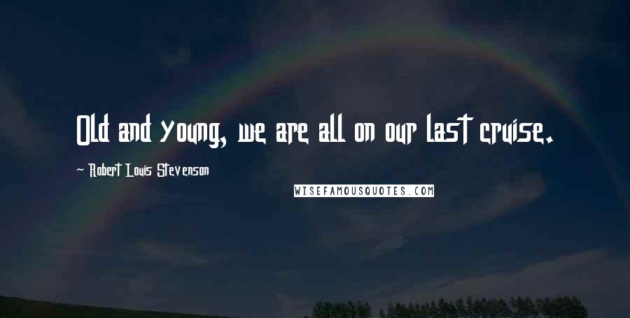 Robert Louis Stevenson Quotes: Old and young, we are all on our last cruise.