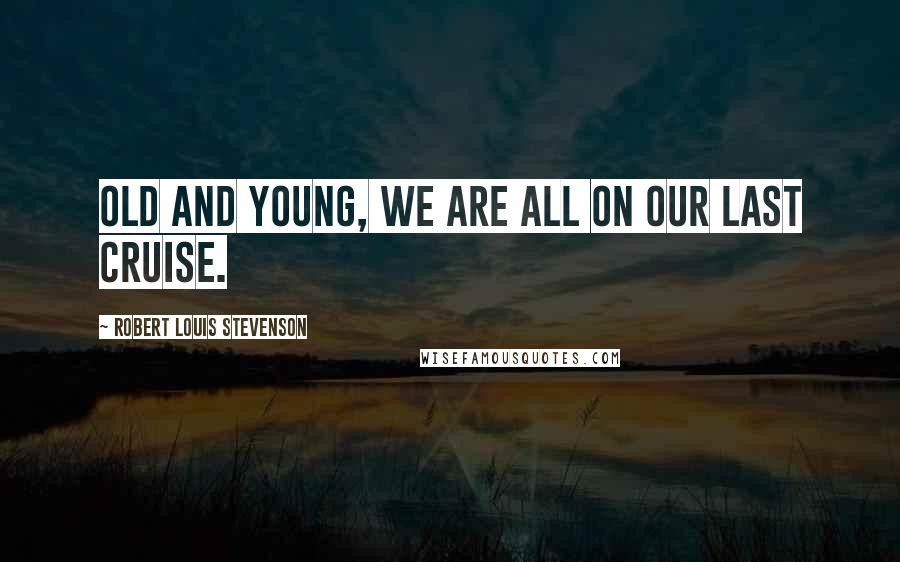 Robert Louis Stevenson Quotes: Old and young, we are all on our last cruise.