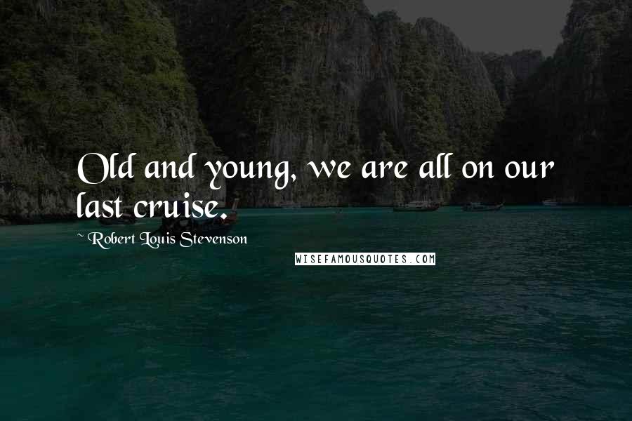 Robert Louis Stevenson Quotes: Old and young, we are all on our last cruise.