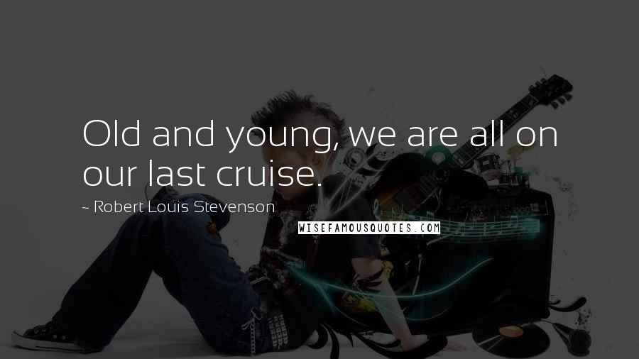 Robert Louis Stevenson Quotes: Old and young, we are all on our last cruise.