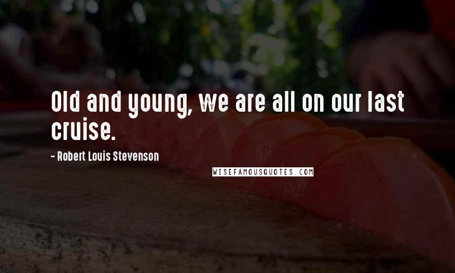 Robert Louis Stevenson Quotes: Old and young, we are all on our last cruise.