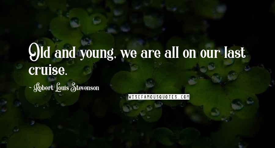 Robert Louis Stevenson Quotes: Old and young, we are all on our last cruise.