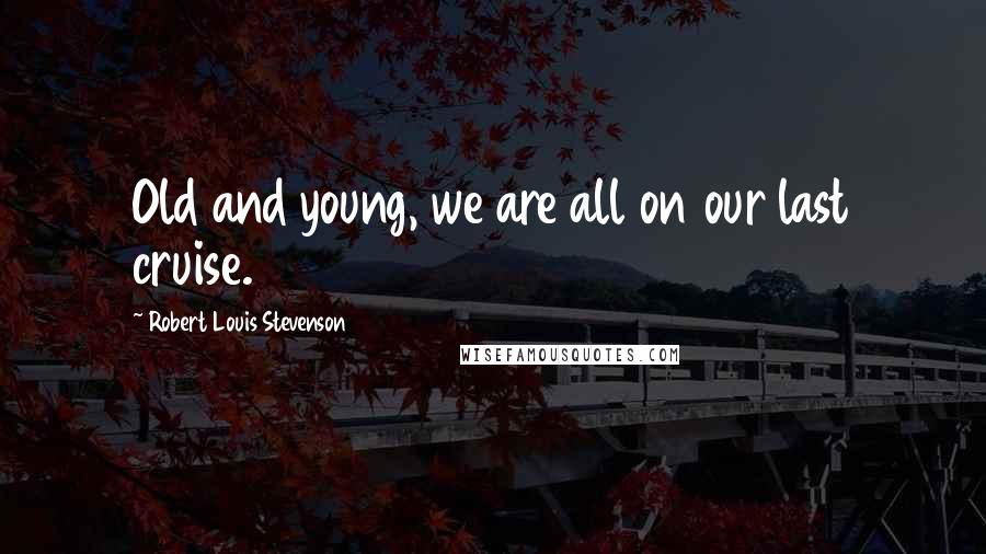 Robert Louis Stevenson Quotes: Old and young, we are all on our last cruise.