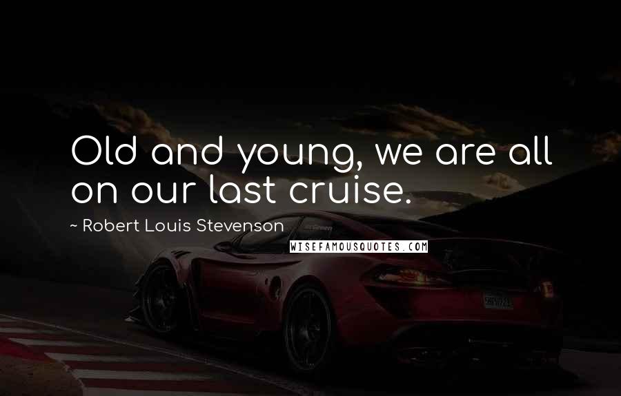 Robert Louis Stevenson Quotes: Old and young, we are all on our last cruise.