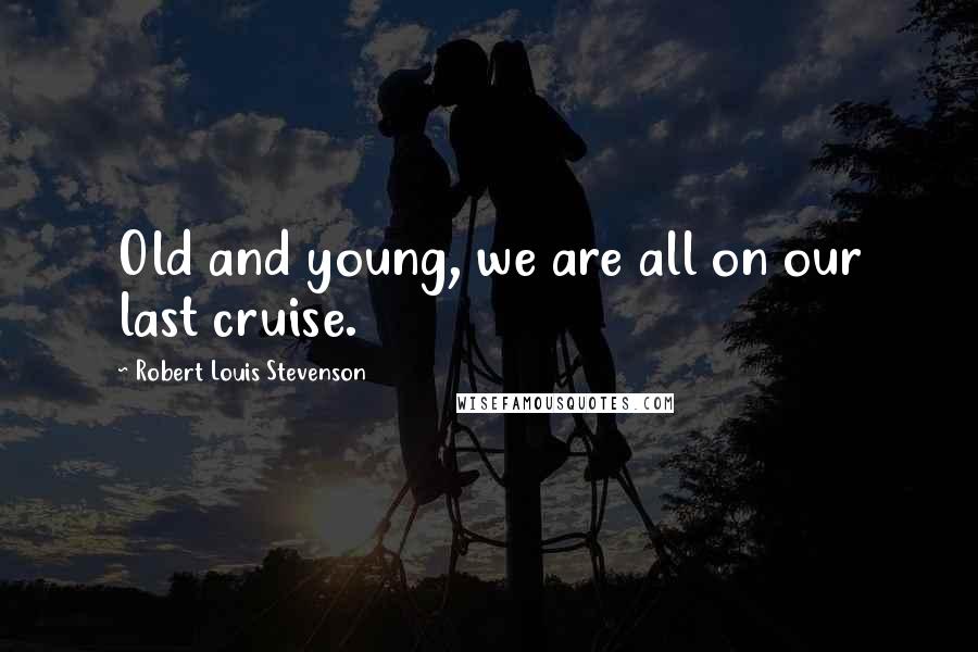 Robert Louis Stevenson Quotes: Old and young, we are all on our last cruise.