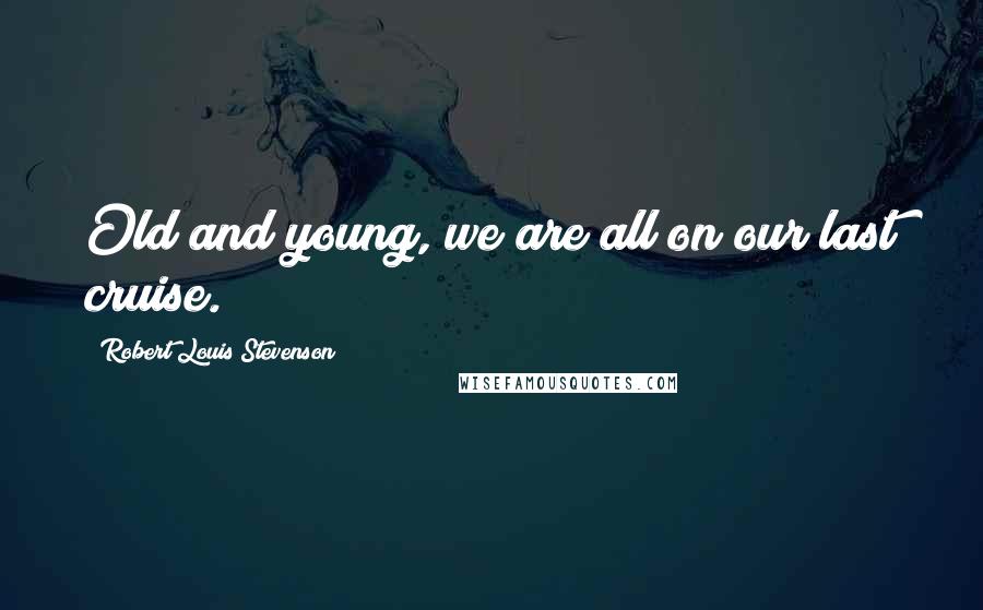 Robert Louis Stevenson Quotes: Old and young, we are all on our last cruise.