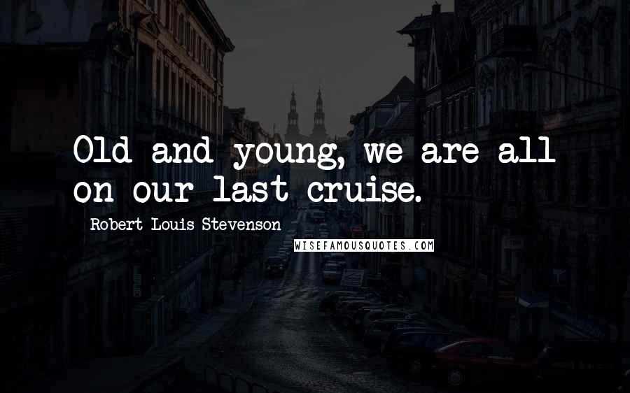 Robert Louis Stevenson Quotes: Old and young, we are all on our last cruise.