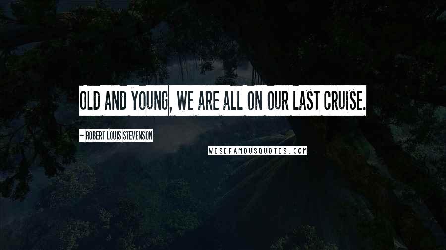 Robert Louis Stevenson Quotes: Old and young, we are all on our last cruise.