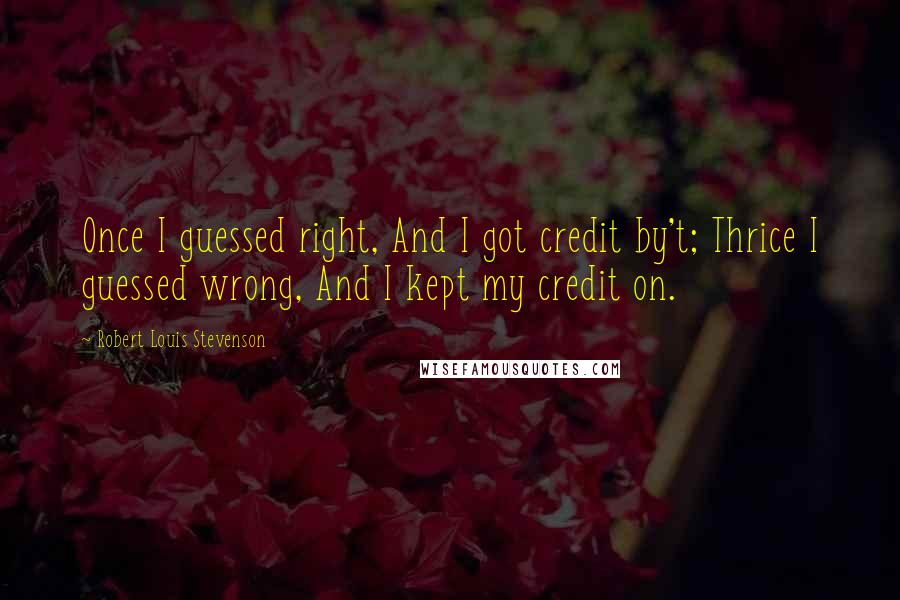 Robert Louis Stevenson Quotes: Once I guessed right, And I got credit by't; Thrice I guessed wrong, And I kept my credit on.