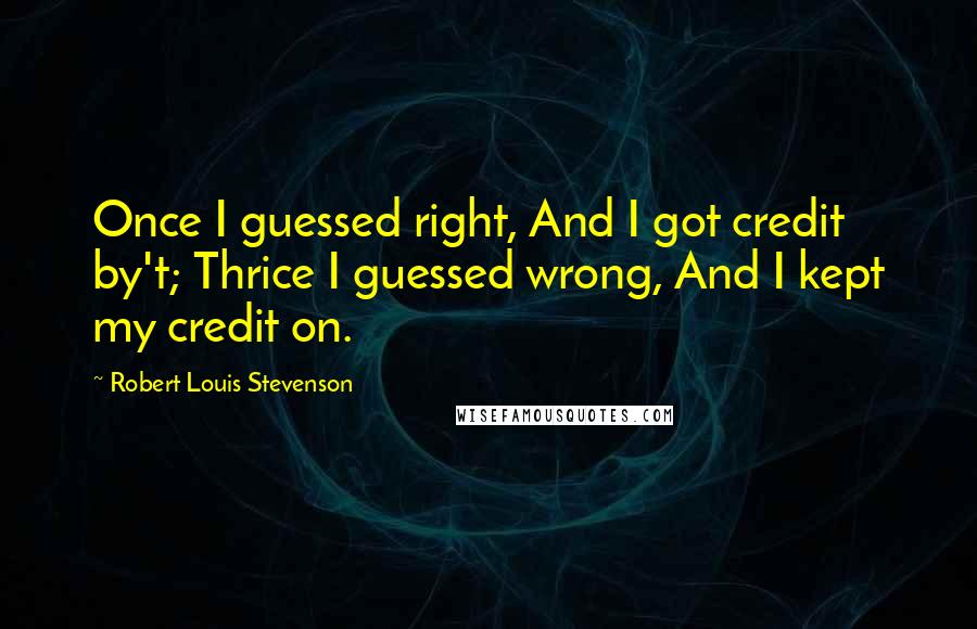 Robert Louis Stevenson Quotes: Once I guessed right, And I got credit by't; Thrice I guessed wrong, And I kept my credit on.