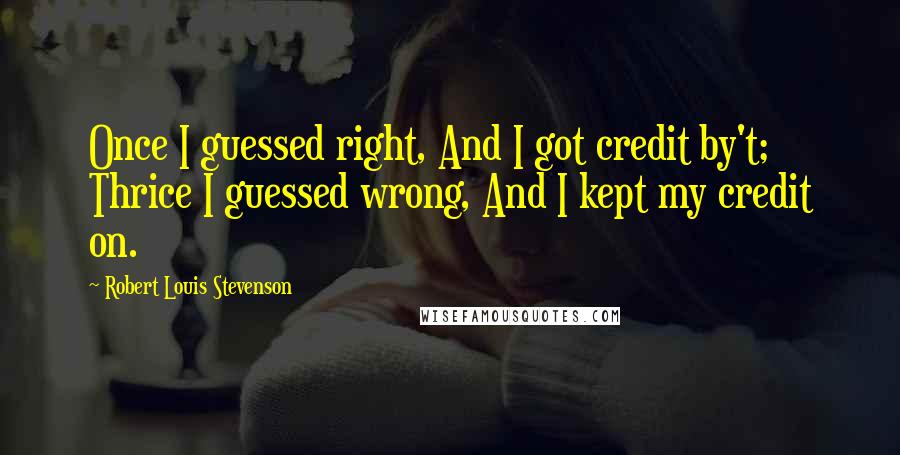 Robert Louis Stevenson Quotes: Once I guessed right, And I got credit by't; Thrice I guessed wrong, And I kept my credit on.