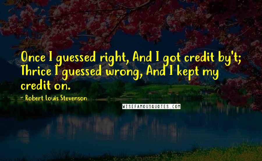 Robert Louis Stevenson Quotes: Once I guessed right, And I got credit by't; Thrice I guessed wrong, And I kept my credit on.