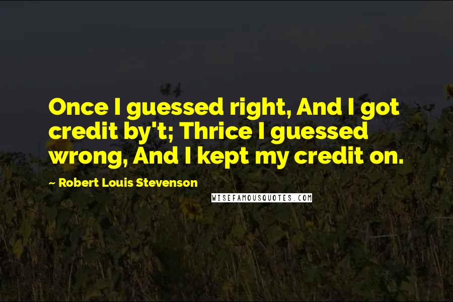 Robert Louis Stevenson Quotes: Once I guessed right, And I got credit by't; Thrice I guessed wrong, And I kept my credit on.