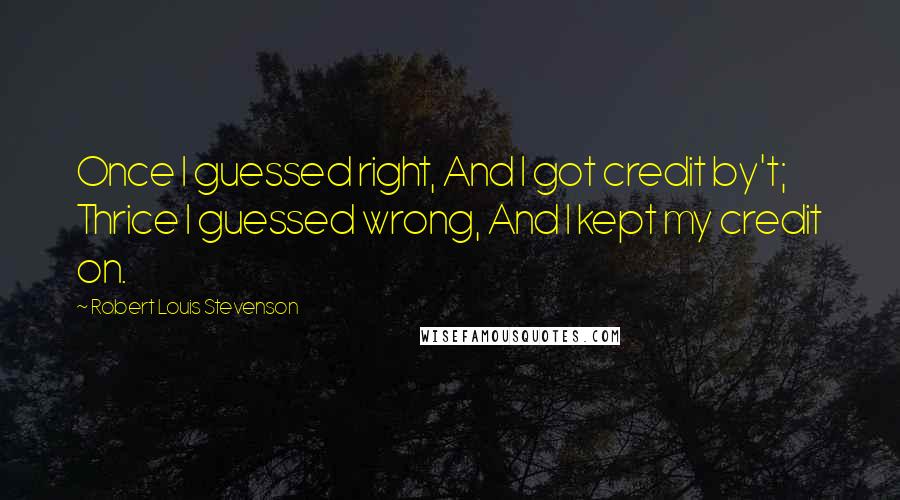 Robert Louis Stevenson Quotes: Once I guessed right, And I got credit by't; Thrice I guessed wrong, And I kept my credit on.