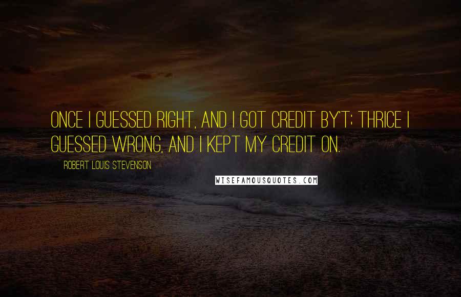 Robert Louis Stevenson Quotes: Once I guessed right, And I got credit by't; Thrice I guessed wrong, And I kept my credit on.