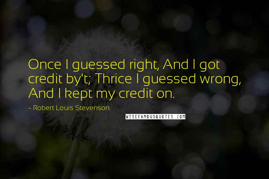 Robert Louis Stevenson Quotes: Once I guessed right, And I got credit by't; Thrice I guessed wrong, And I kept my credit on.