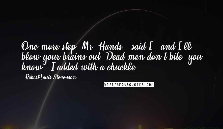 Robert Louis Stevenson Quotes: One more step, Mr. Hands," said I, "and I'll blow your brains out! Dead men don't bite, you know," I added with a chuckle.
