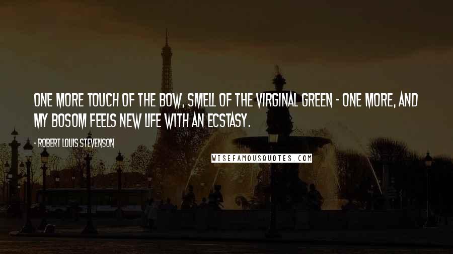 Robert Louis Stevenson Quotes: One more touch of the bow, smell of the virginal Green - one more, and my bosom Feels new life with an ecstasy.
