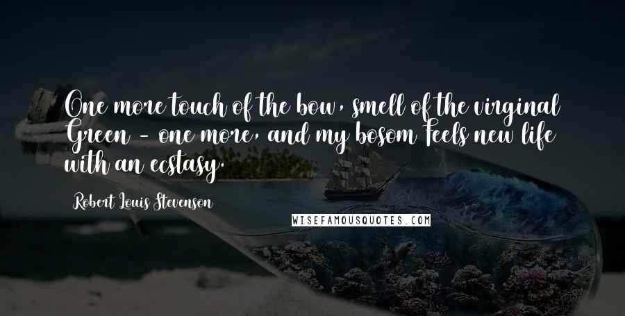 Robert Louis Stevenson Quotes: One more touch of the bow, smell of the virginal Green - one more, and my bosom Feels new life with an ecstasy.