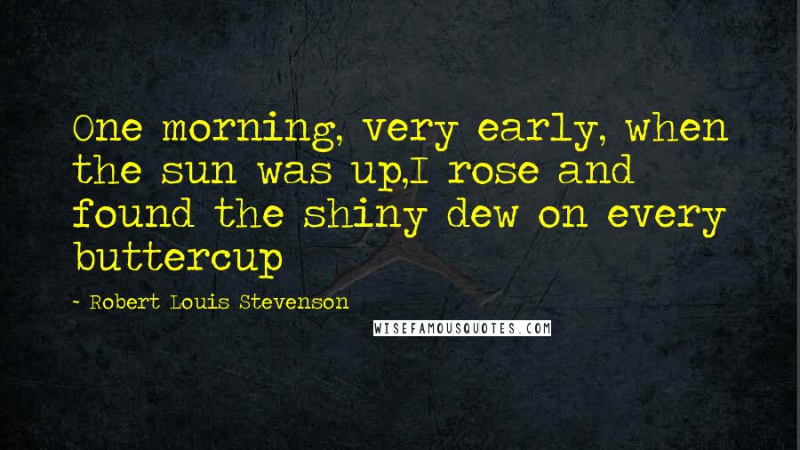 Robert Louis Stevenson Quotes: One morning, very early, when the sun was up,I rose and found the shiny dew on every buttercup