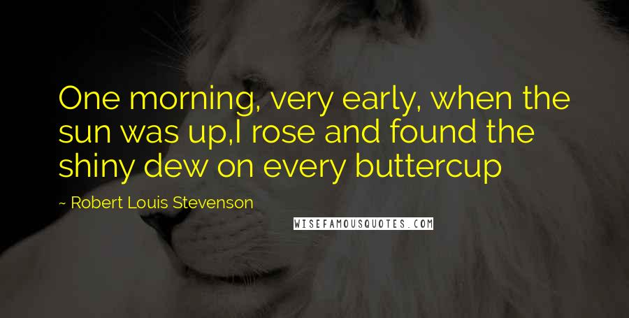 Robert Louis Stevenson Quotes: One morning, very early, when the sun was up,I rose and found the shiny dew on every buttercup