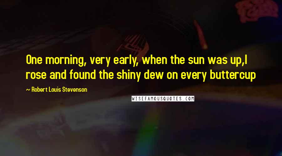 Robert Louis Stevenson Quotes: One morning, very early, when the sun was up,I rose and found the shiny dew on every buttercup