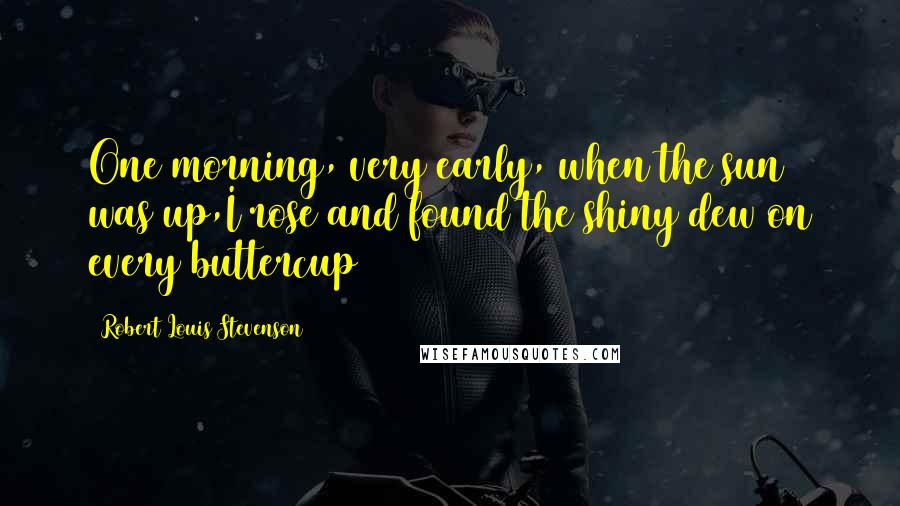 Robert Louis Stevenson Quotes: One morning, very early, when the sun was up,I rose and found the shiny dew on every buttercup