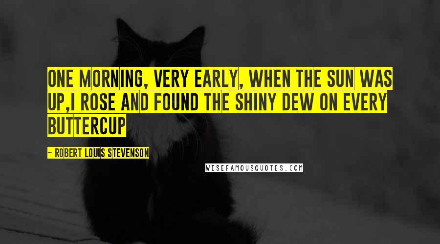 Robert Louis Stevenson Quotes: One morning, very early, when the sun was up,I rose and found the shiny dew on every buttercup