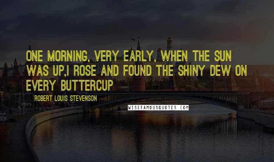 Robert Louis Stevenson Quotes: One morning, very early, when the sun was up,I rose and found the shiny dew on every buttercup