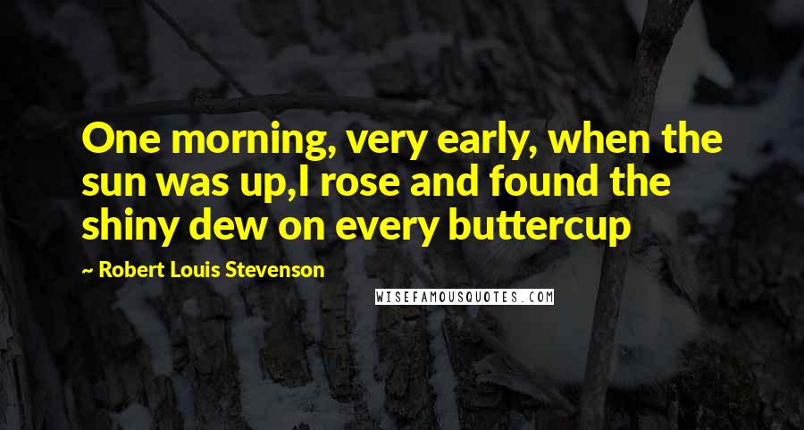 Robert Louis Stevenson Quotes: One morning, very early, when the sun was up,I rose and found the shiny dew on every buttercup