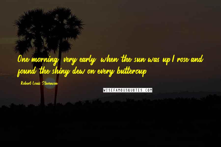Robert Louis Stevenson Quotes: One morning, very early, when the sun was up,I rose and found the shiny dew on every buttercup