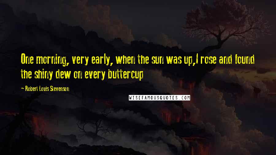 Robert Louis Stevenson Quotes: One morning, very early, when the sun was up,I rose and found the shiny dew on every buttercup