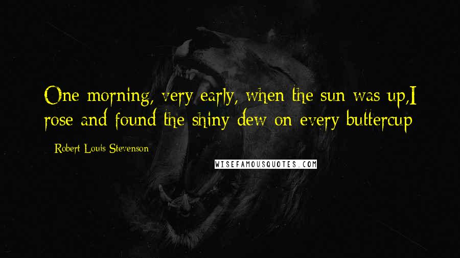 Robert Louis Stevenson Quotes: One morning, very early, when the sun was up,I rose and found the shiny dew on every buttercup