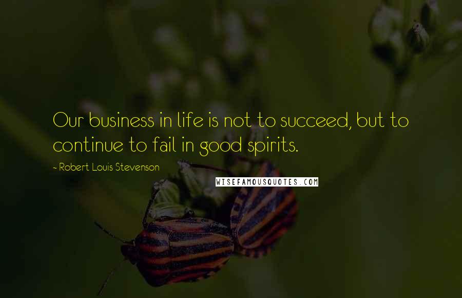 Robert Louis Stevenson Quotes: Our business in life is not to succeed, but to continue to fail in good spirits.