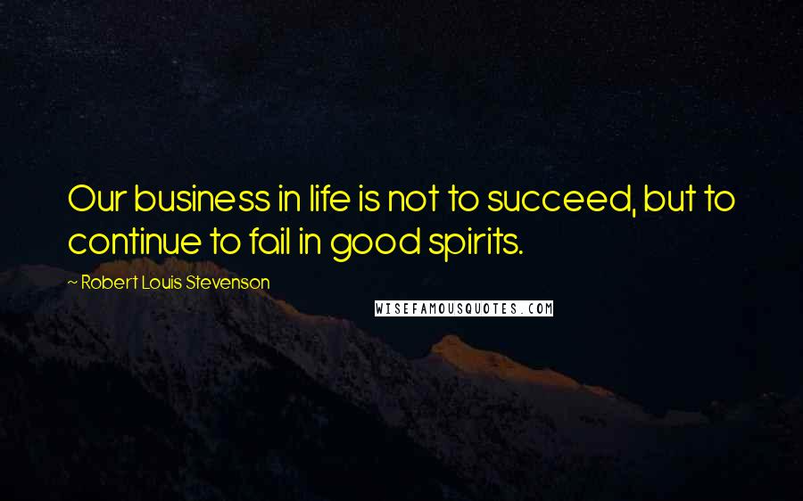 Robert Louis Stevenson Quotes: Our business in life is not to succeed, but to continue to fail in good spirits.