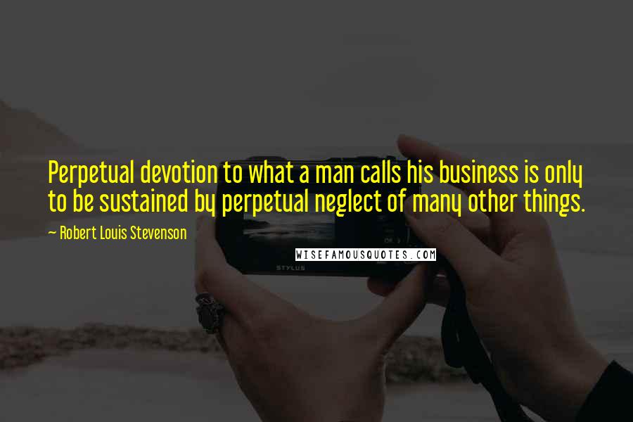 Robert Louis Stevenson Quotes: Perpetual devotion to what a man calls his business is only to be sustained by perpetual neglect of many other things.