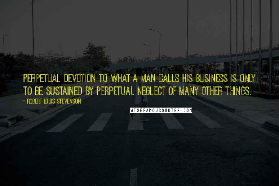 Robert Louis Stevenson Quotes: Perpetual devotion to what a man calls his business is only to be sustained by perpetual neglect of many other things.