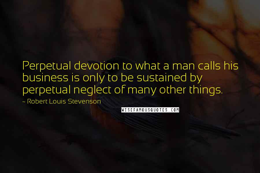 Robert Louis Stevenson Quotes: Perpetual devotion to what a man calls his business is only to be sustained by perpetual neglect of many other things.