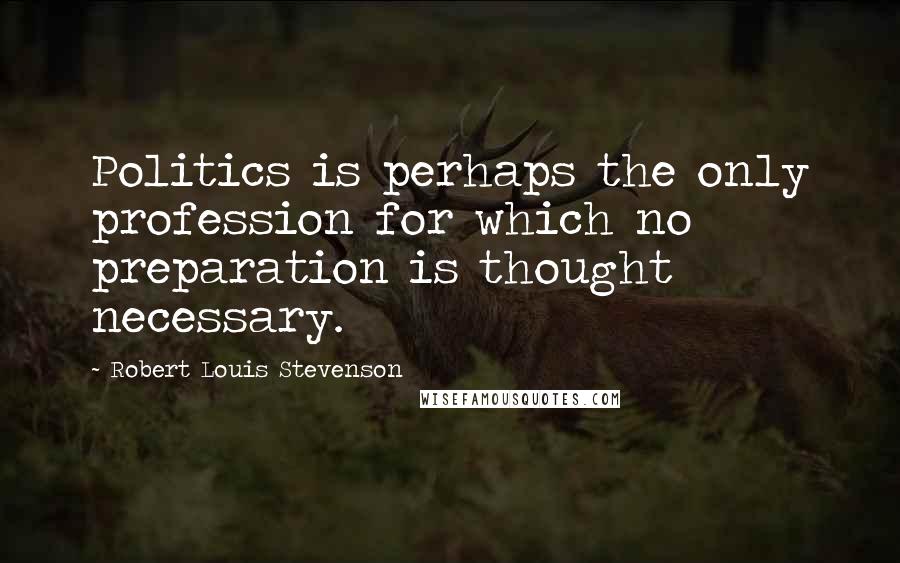 Robert Louis Stevenson Quotes: Politics is perhaps the only profession for which no preparation is thought necessary.