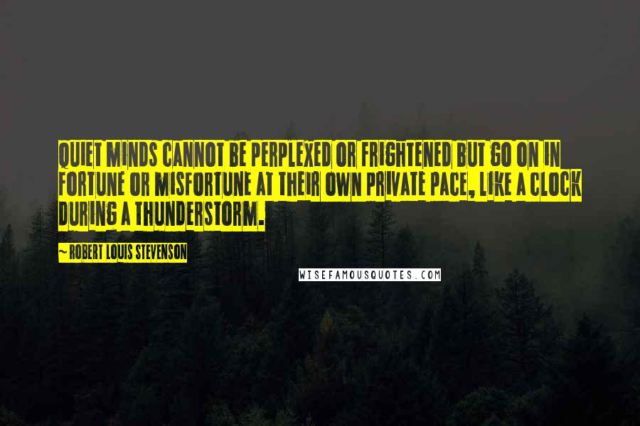 Robert Louis Stevenson Quotes: Quiet minds cannot be perplexed or frightened but go on in fortune or misfortune at their own private pace, like a clock during a thunderstorm.