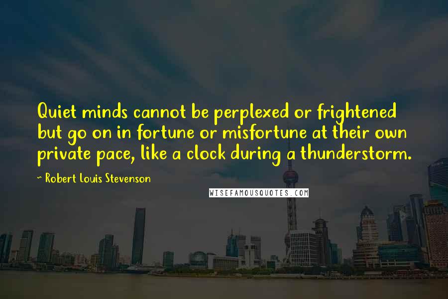 Robert Louis Stevenson Quotes: Quiet minds cannot be perplexed or frightened but go on in fortune or misfortune at their own private pace, like a clock during a thunderstorm.