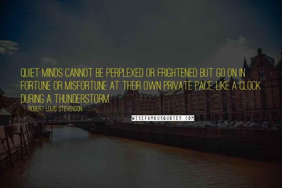 Robert Louis Stevenson Quotes: Quiet minds cannot be perplexed or frightened but go on in fortune or misfortune at their own private pace, like a clock during a thunderstorm.