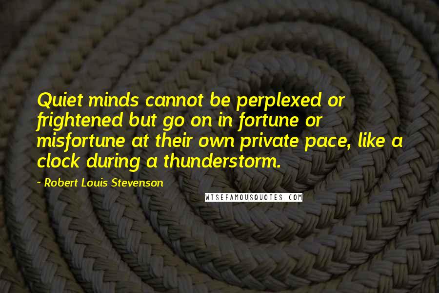 Robert Louis Stevenson Quotes: Quiet minds cannot be perplexed or frightened but go on in fortune or misfortune at their own private pace, like a clock during a thunderstorm.