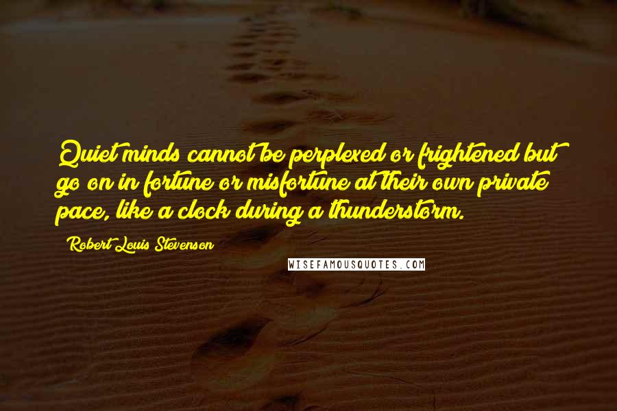 Robert Louis Stevenson Quotes: Quiet minds cannot be perplexed or frightened but go on in fortune or misfortune at their own private pace, like a clock during a thunderstorm.