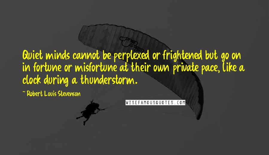 Robert Louis Stevenson Quotes: Quiet minds cannot be perplexed or frightened but go on in fortune or misfortune at their own private pace, like a clock during a thunderstorm.