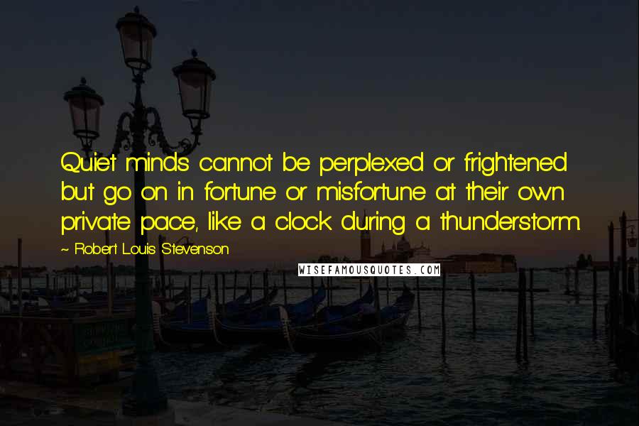 Robert Louis Stevenson Quotes: Quiet minds cannot be perplexed or frightened but go on in fortune or misfortune at their own private pace, like a clock during a thunderstorm.