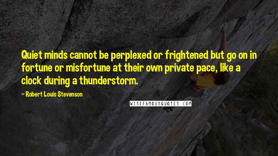 Robert Louis Stevenson Quotes: Quiet minds cannot be perplexed or frightened but go on in fortune or misfortune at their own private pace, like a clock during a thunderstorm.