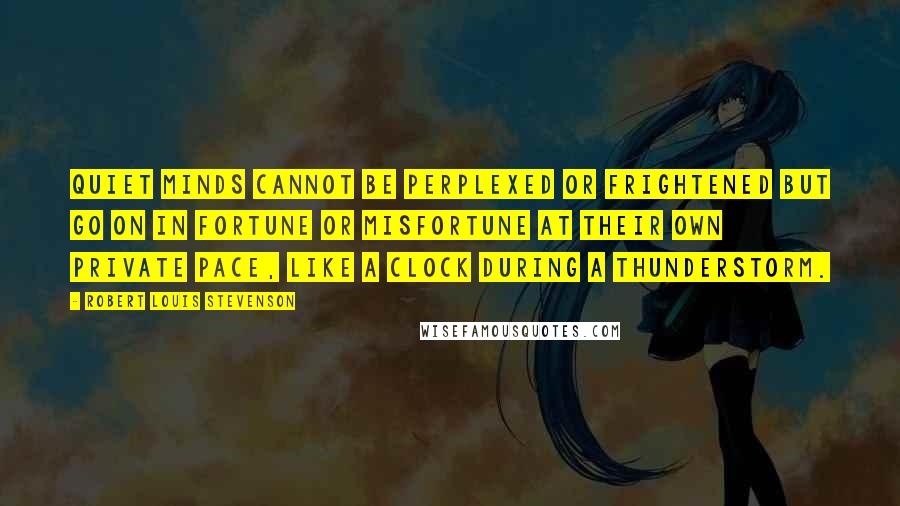 Robert Louis Stevenson Quotes: Quiet minds cannot be perplexed or frightened but go on in fortune or misfortune at their own private pace, like a clock during a thunderstorm.