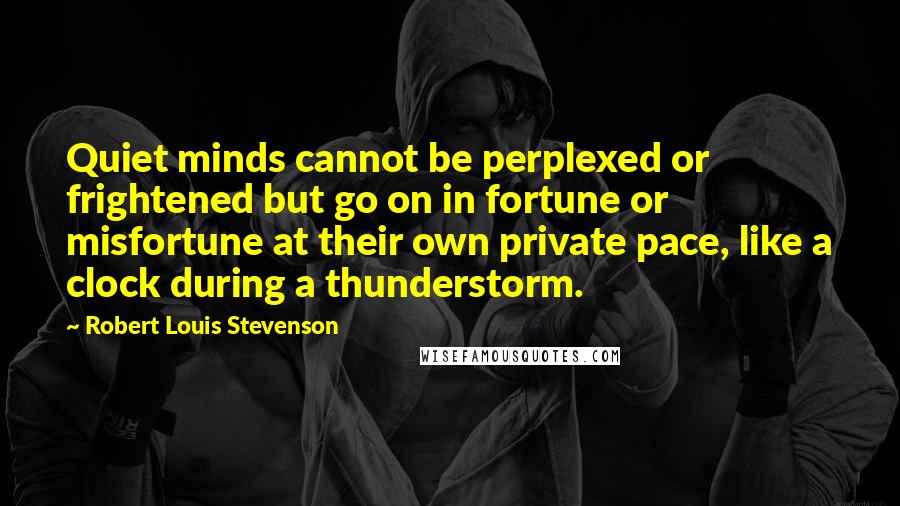 Robert Louis Stevenson Quotes: Quiet minds cannot be perplexed or frightened but go on in fortune or misfortune at their own private pace, like a clock during a thunderstorm.